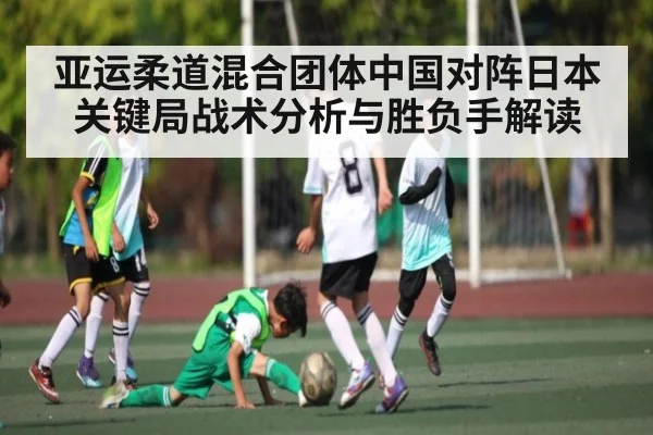 亚运柔道混合团体中国对阵日本关键局战术分析与胜负手解读
