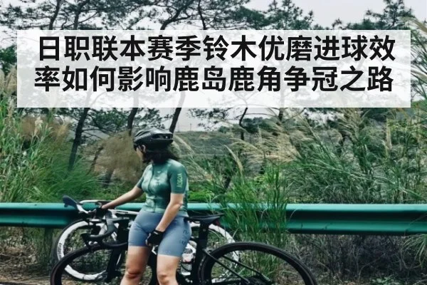 日职联本赛季铃木优磨进球效率如何影响鹿岛鹿角争冠之路