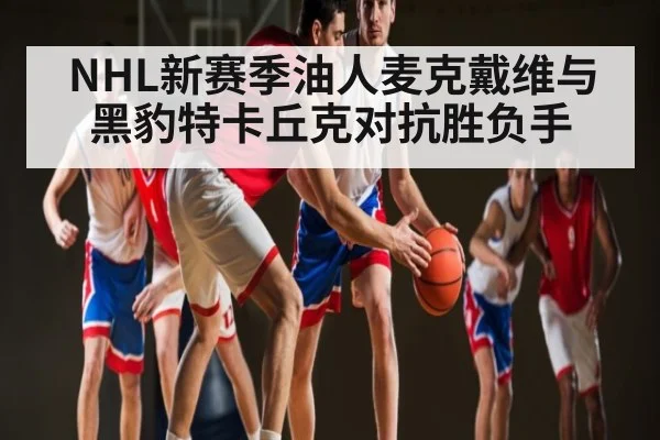 NHL新赛季油人麦克戴维与黑豹特卡丘克对抗胜负手