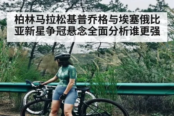 柏林马拉松基普乔格与埃塞俄比亚新星争冠悬念全面分析谁更强